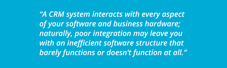 A CRM system interacts with every aspect of your software and business hardware; naturally, poor integration may leave you with an inefficient software structure that barely functions or doesn’t function at all.