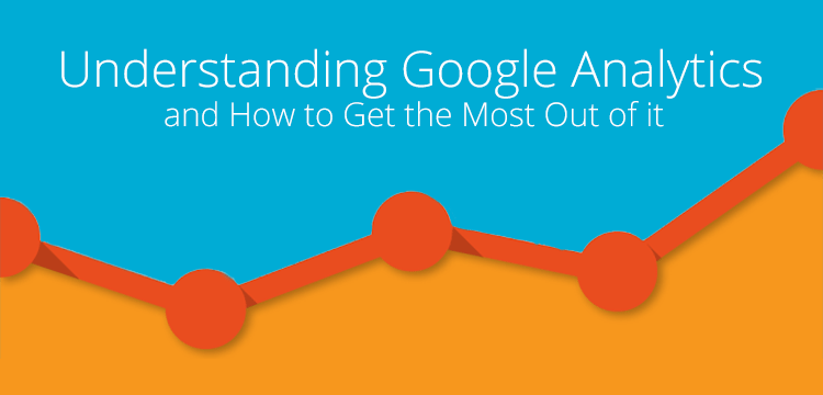 Understanding Google Analytics and How to Get the Most Out of it