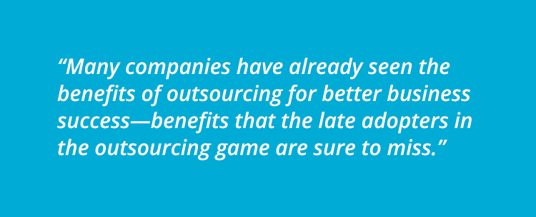 Many companies have already seen the benefits of outsourcing for better business success—benefits that the late adopters in the outsourcing game are sure to miss.