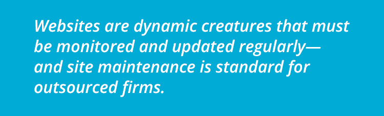 Websites are dynamic creatures that must be monitored and updated regularly—and site maintenance is standard for outsourced firms.