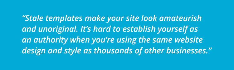 Stale templates make your site look amateurish and unoriginal. It’s hard to establish yourself as an authority when you’re using the same website design and style as thousands of other businesses.