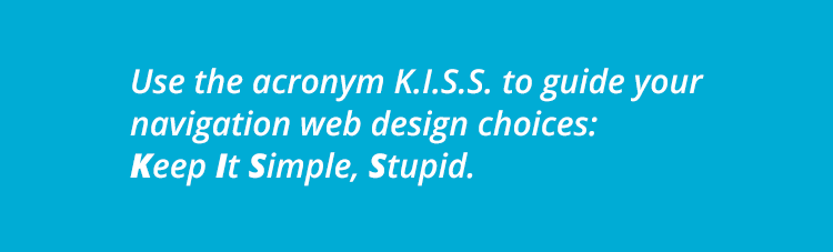 Use the acronym K.I.S.S. to guide your navigation web design choices: Keep It Simple, Stupid.