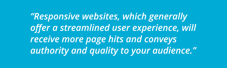 Responsive websites, which generally offer a streamlined user experience, will receive more page hits and conveys authority and quality to your audience.